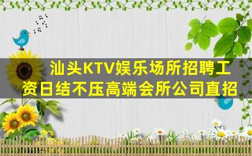 汕头KTV娱乐场所招聘工资日结不压高端会所公司直招